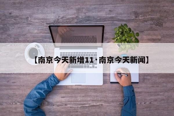【南京今天新增11·南京今天新闻】