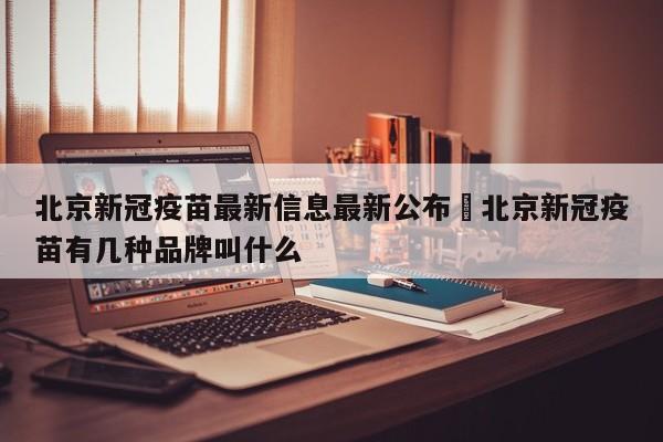 北京新冠疫苗最新信息最新公布›北京新冠疫苗有几种品牌叫什么
