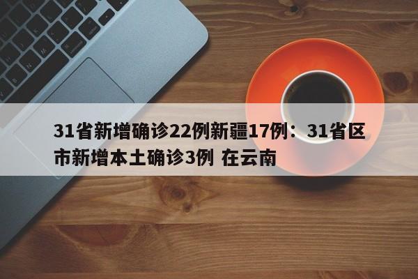 31省新增确诊22例新疆17例：31省区市新增本土确诊3例 在云南