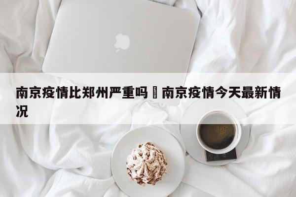 南京疫情比郑州严重吗›南京疫情今天最新情况