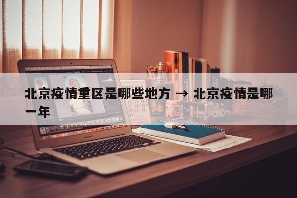 北京疫情重区是哪些地方 → 北京疫情是哪一年