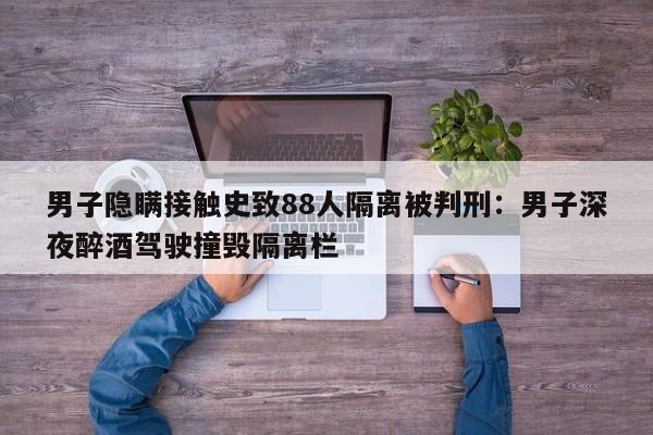 男子隐瞒接触史致88人隔离被判刑：男子深夜醉酒驾驶撞毁隔离栏