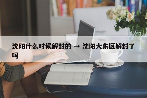 沈阳什么时候解封的 → 沈阳大东区解封了吗