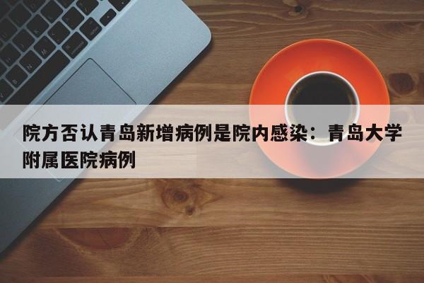 院方否认青岛新增病例是院内感染：青岛大学附属医院病例