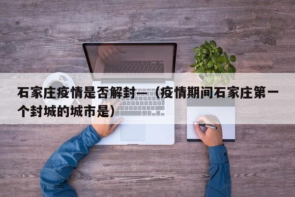 石家庄疫情是否解封—（疫情期间石家庄第一个封城的城市是）