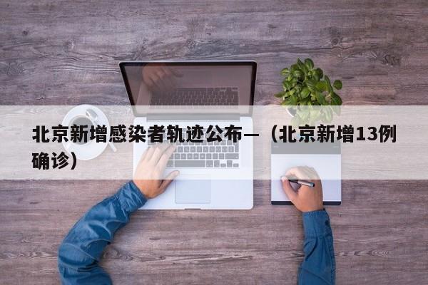 北京新增感染者轨迹公布—（北京新增13例确诊）