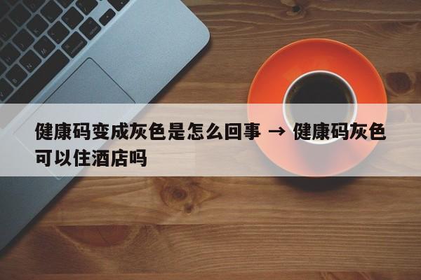 健康码变成灰色是怎么回事 → 健康码灰色可以住酒店吗