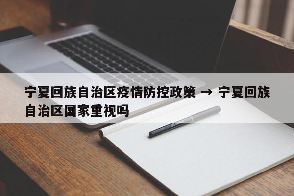 宁夏回族自治区疫情防控政策 → 宁夏回族自治区国家重视吗