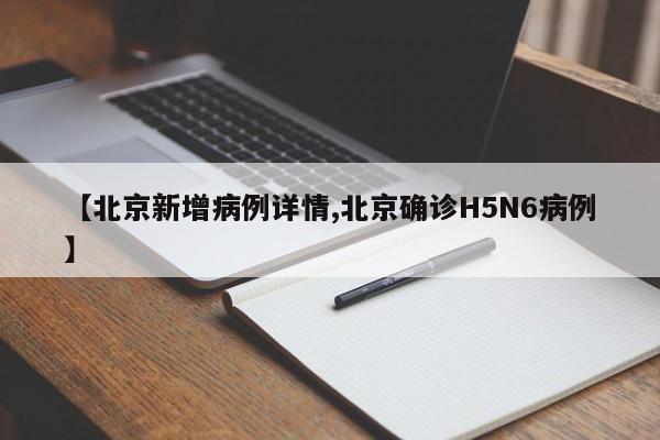 【北京新增病例详情,北京确诊H5N6病例】