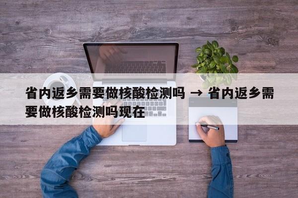 省内返乡需要做核酸检测吗 → 省内返乡需要做核酸检测吗现在