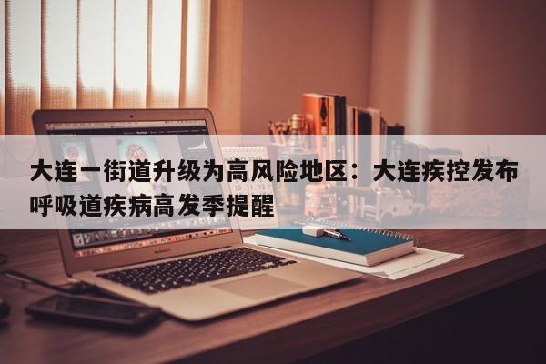 大连一街道升级为高风险地区：大连疾控发布呼吸道疾病高发季提醒