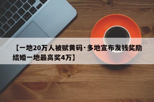 【一地20万人被赋黄码·多地宣布发钱奖励结婚一地最高奖4万】