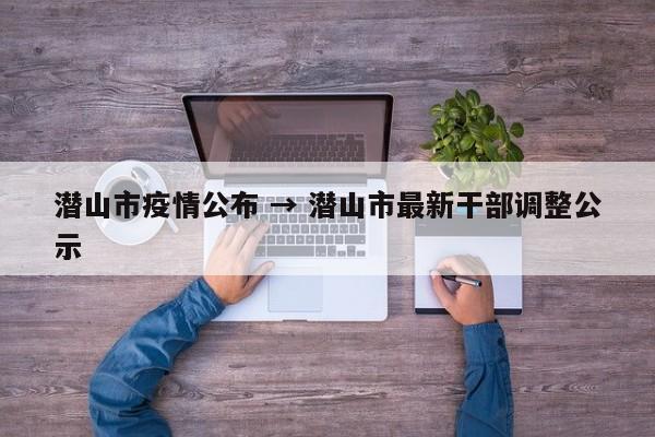 潜山市疫情公布 → 潜山市最新干部调整公示