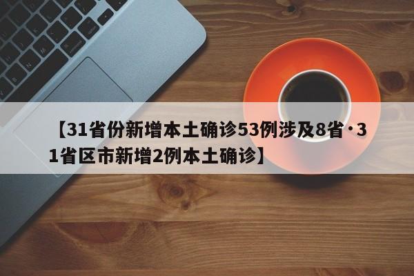 【31省份新增本土确诊53例涉及8省·31省区市新增2例本土确诊】