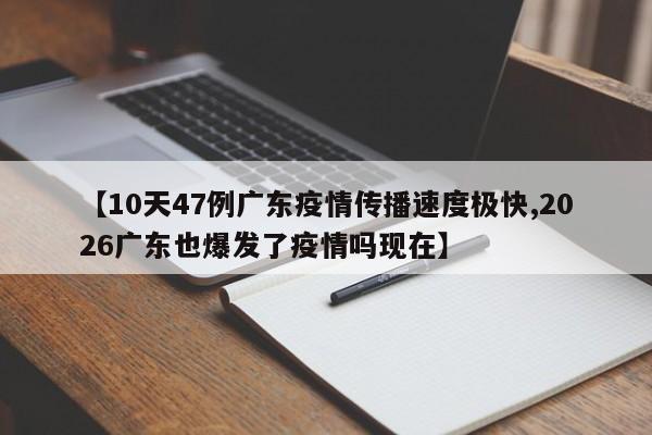 【10天47例广东疫情传播速度极快,2026广东也爆发了疫情吗现在】