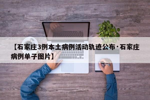 【石家庄3例本土病例活动轨迹公布·石家庄病例单子图片】