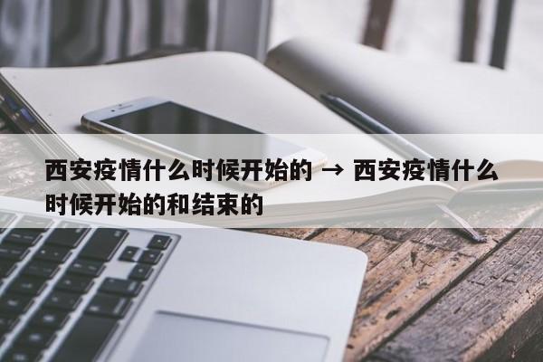 西安疫情什么时候开始的 → 西安疫情什么时候开始的和结束的