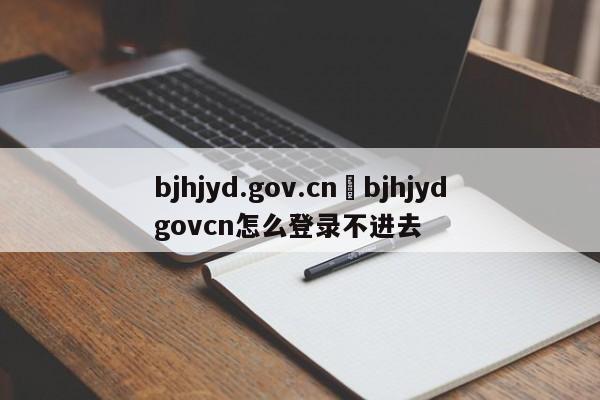 bjhjyd.gov.cn›bjhjydgovcn怎么登录不进去