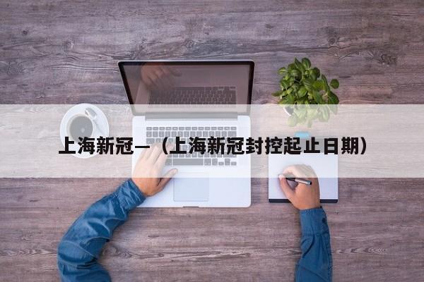 上海新冠—(上海新冠封控起止日期)