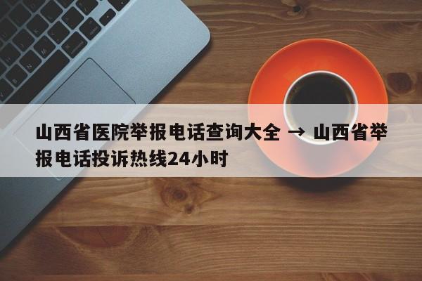 山西省医院举报电话查询大全 → 山西省举报电话投诉热线24小时