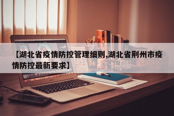 【湖北省疫情防控管理细则,湖北省荆州市疫情防控最新要求】