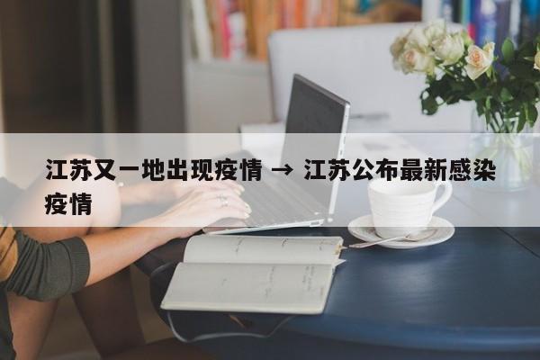江苏又一地出现疫情 → 江苏公布最新感染疫情