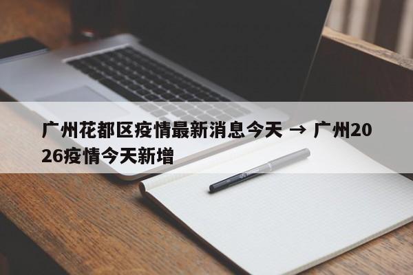 广州花都区疫情最新消息今天 → 广州2026疫情今天新增