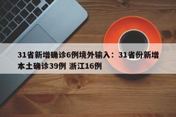 31省新增确诊6例境外输入：31省份新增本土确诊39例 浙江16例