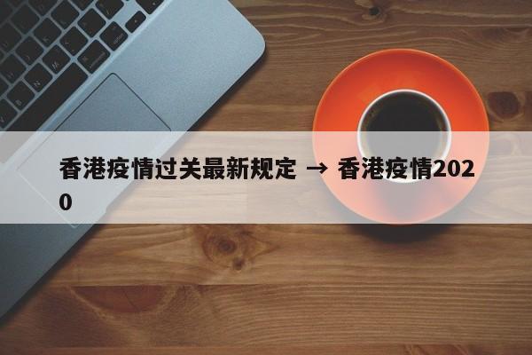 香港疫情过关最新规定 → 香港疫情2020