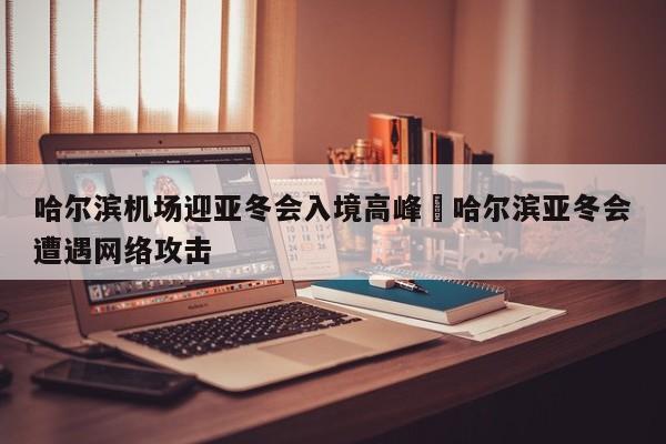 哈尔滨机场迎亚冬会入境高峰›哈尔滨亚冬会遭遇网络攻击