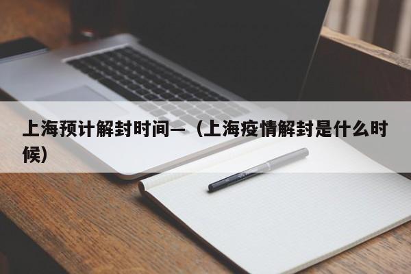 上海预计解封时间—（上海疫情解封是什么时候）