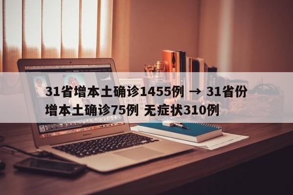 31省增本土确诊1455例 → 31省份增本土确诊75例 无症状310例