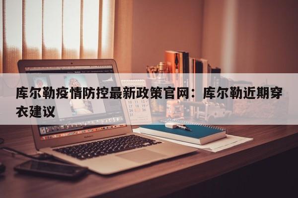库尔勒疫情防控最新政策官网：库尔勒近期穿衣建议