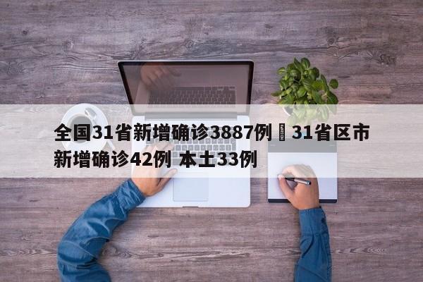 全国31省新增确诊3887例›31省区市新增确诊42例 本土33例