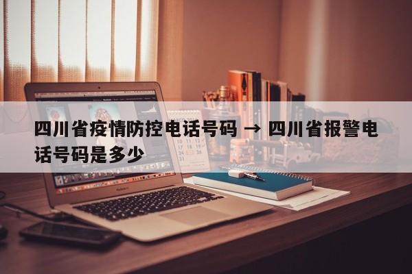 四川省疫情防控电话号码 → 四川省报警电话号码是多少