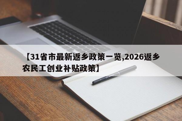 【31省市最新返乡政策一览,2026返乡农民工创业补贴政策】