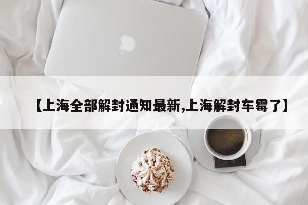 【上海全部解封通知最新,上海解封车霉了】
