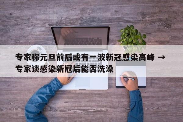 专家称元旦前后或有一波新冠感染高峰 → 专家谈感染新冠后能否洗澡