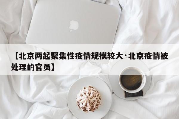 【北京两起聚集性疫情规模较大·北京疫情被处理的官员】