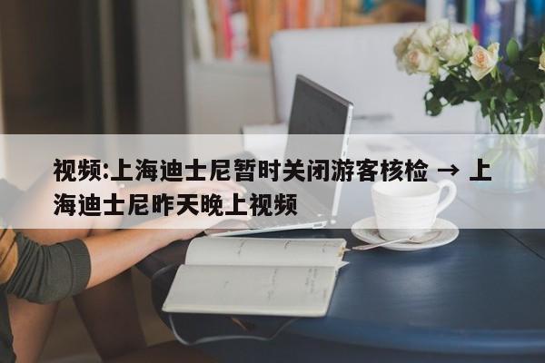 视频:上海迪士尼暂时关闭游客核检 → 上海迪士尼昨天晚上视频