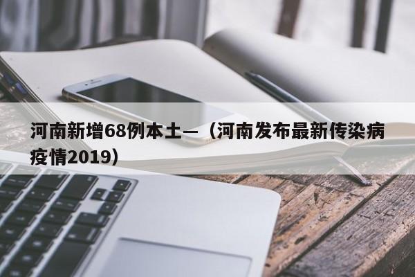 河南新增68例本土—（河南发布最新传染病疫情2019）