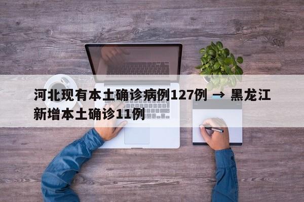 河北现有本土确诊病例127例 → 黑龙江新增本土确诊11例
