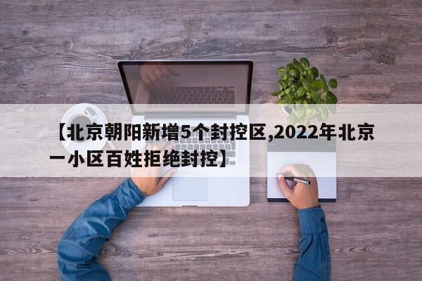 【北京朝阳新增5个封控区,2022年北京一小区百姓拒绝封控】