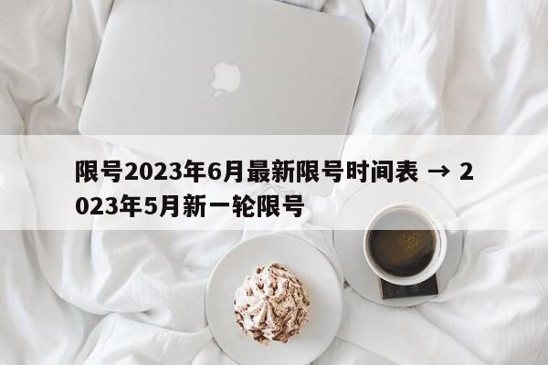 限号2023年6月最新限号时间表 → 2023年5月新一轮限号