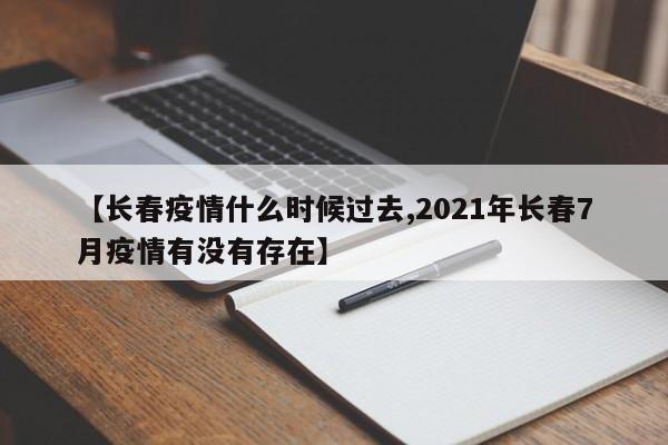 【长春疫情什么时候过去,2021年长春7月疫情有没有存在】