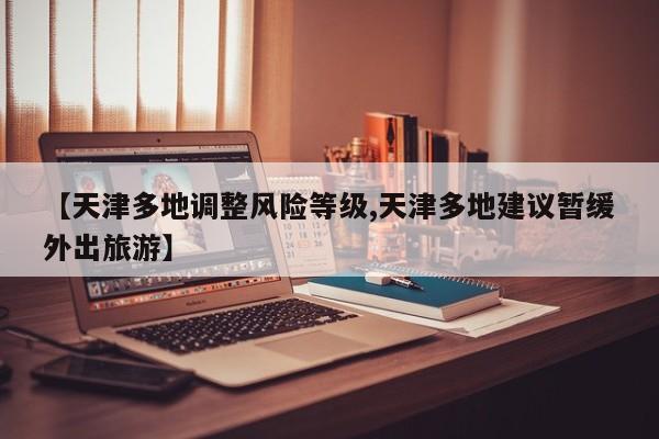 【天津多地调整风险等级,天津多地建议暂缓外出旅游】