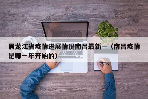黑龙江省疫情进展情况南昌最新—（南昌疫情是哪一年开始的）