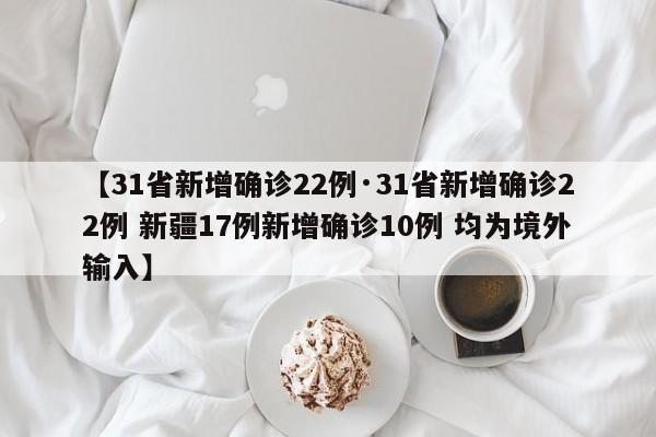 【31省新增确诊22例·31省新增确诊22例 新疆17例新增确诊10例 均为境外输入】
