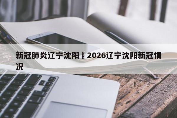 新冠肺炎辽宁沈阳›2026辽宁沈阳新冠情况