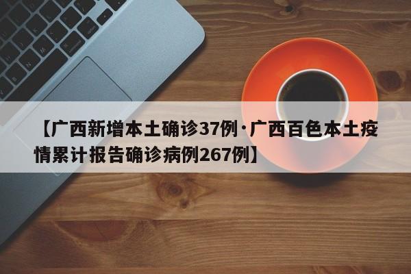 【广西新增本土确诊37例·广西百色本土疫情累计报告确诊病例267例】